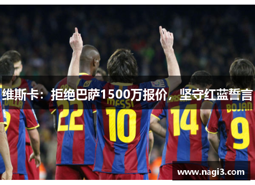 维斯卡：拒绝巴萨1500万报价，坚守红蓝誓言